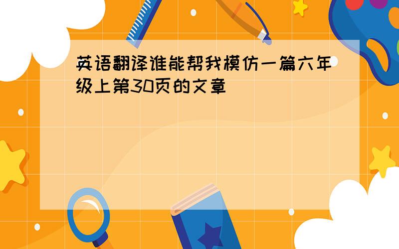 英语翻译谁能帮我模仿一篇六年级上第30页的文章