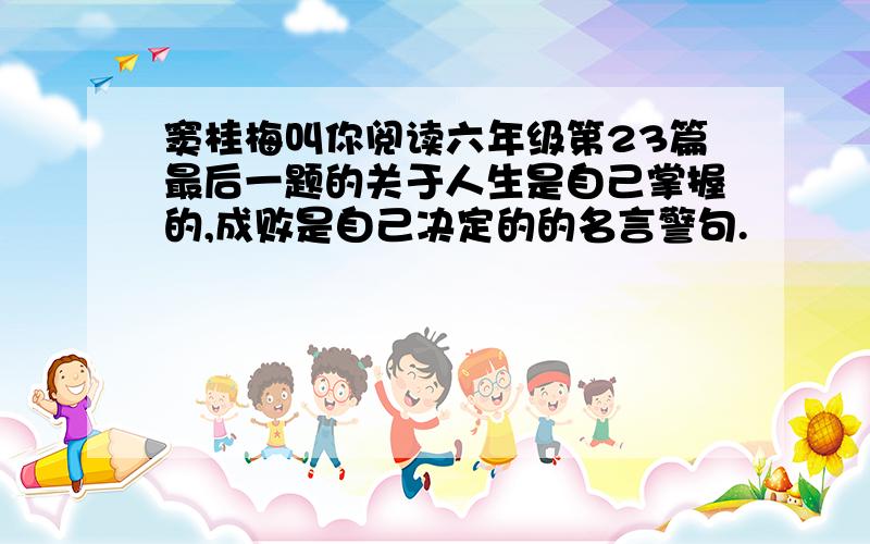 窦桂梅叫你阅读六年级第23篇最后一题的关于人生是自己掌握的,成败是自己决定的的名言警句.