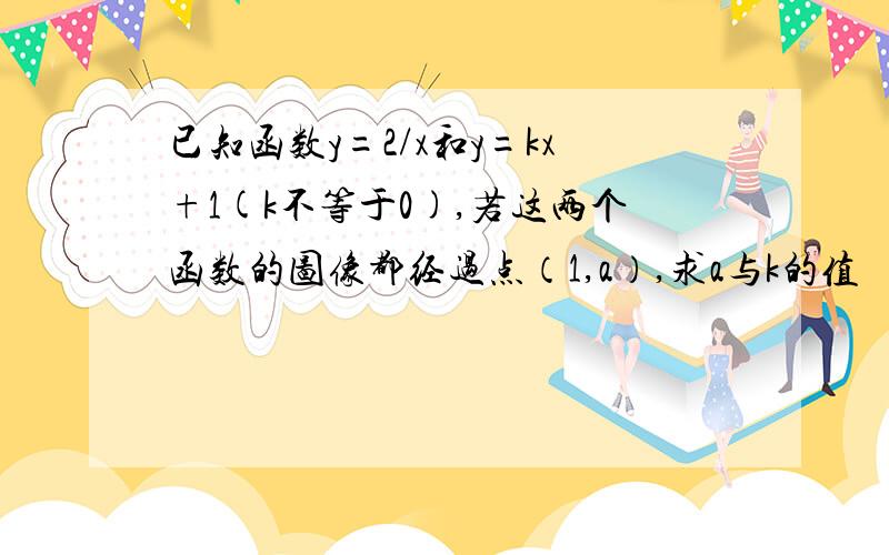 已知函数y=2/x和y=kx+1(k不等于0),若这两个函数的图像都经过点（1,a）,求a与k的值