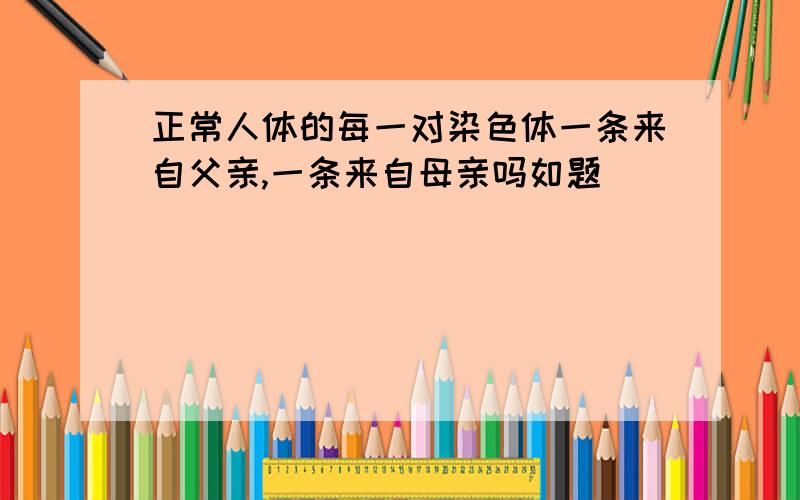 正常人体的每一对染色体一条来自父亲,一条来自母亲吗如题