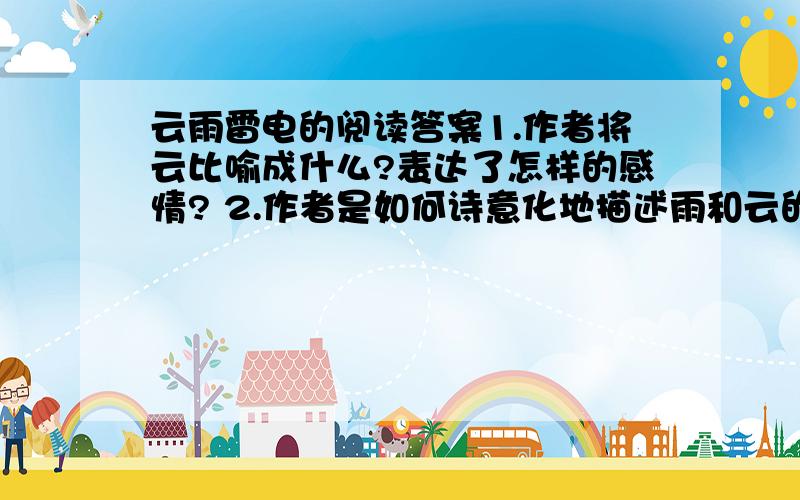 云雨雷电的阅读答案1.作者将云比喻成什么?表达了怎样的感情? 2.作者是如何诗意化地描述雨和云的关系的?3.作者将雷声和闪电分别想象成什么?4.云雨雷电原本都是自然界中的现象,但经过作