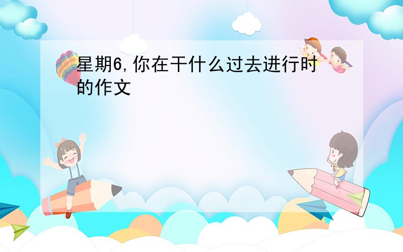 星期6,你在干什么过去进行时的作文