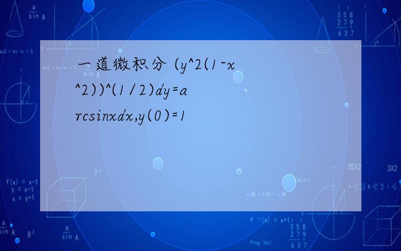 一道微积分 (y^2(1-x^2))^(1/2)dy=arcsinxdx,y(0)=1