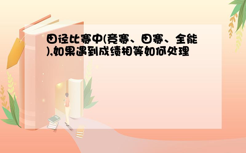 田径比赛中(竞赛、田赛、全能),如果遇到成绩相等如何处理