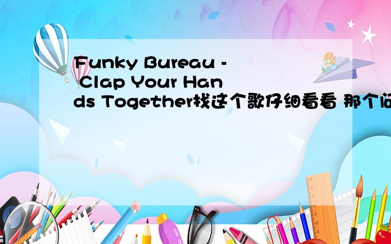 Funky Bureau - Clap Your Hands Together找这个歌仔细看看 那个问题就是我问的.怎么的都下不了啊