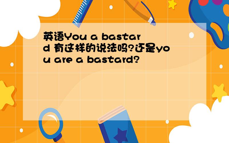 英语You a bastard 有这样的说法吗?还是you are a bastard?