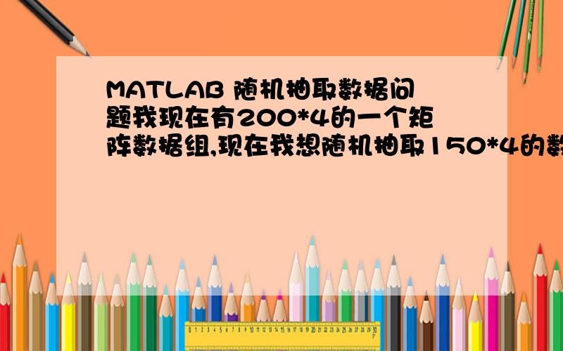 MATLAB 随机抽取数据问题我现在有200*4的一个矩阵数据组,现在我想随机抽取150*4的数据,怎么写代码