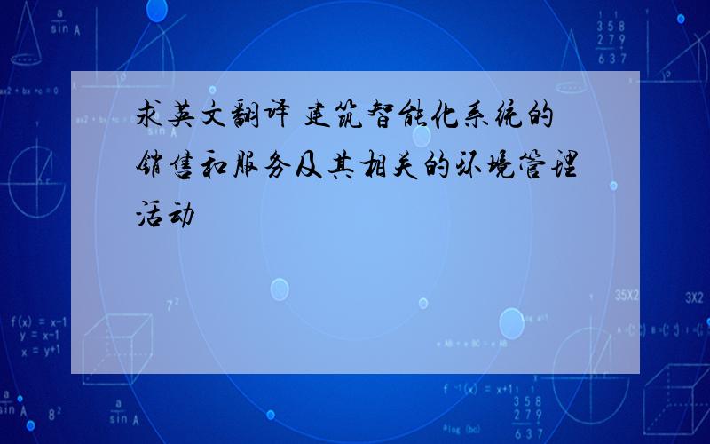 求英文翻译 建筑智能化系统的销售和服务及其相关的环境管理活动