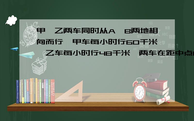 甲、乙两车同时从A、B两地相向而行,甲车每小时行60千米,乙车每小时行48千米,两车在距中点12千米处相遇,这是乙距A滴还有多远?