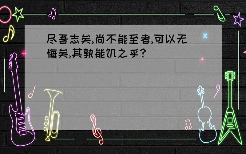 尽吾志矣,尚不能至者,可以无悔矣,其孰能饥之乎?