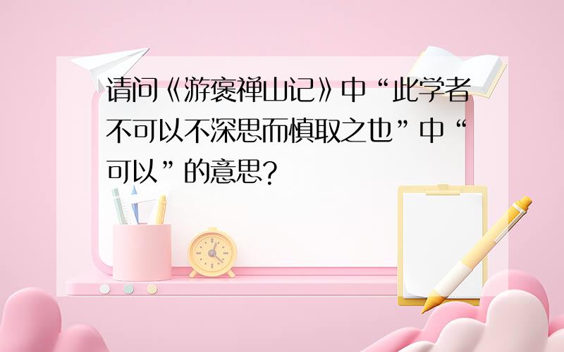 请问《游褒禅山记》中“此学者不可以不深思而慎取之也”中“可以”的意思?