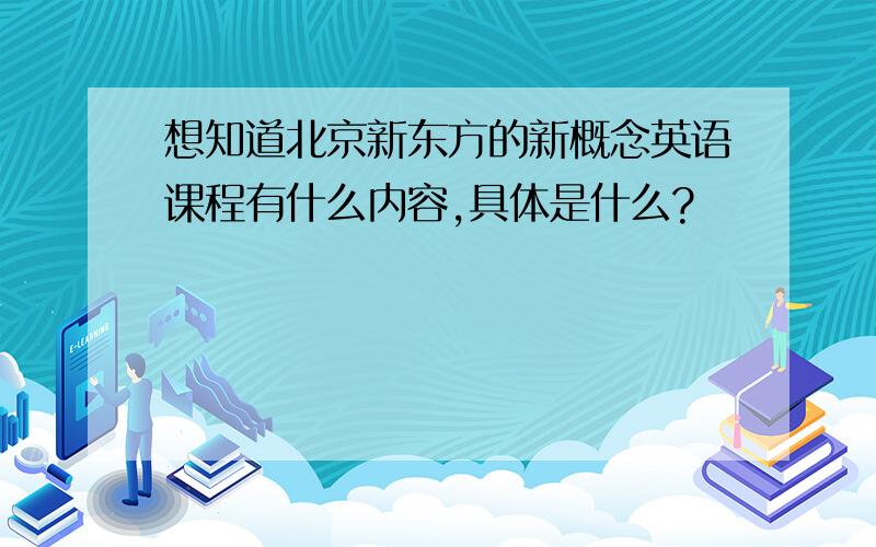 想知道北京新东方的新概念英语课程有什么内容,具体是什么?