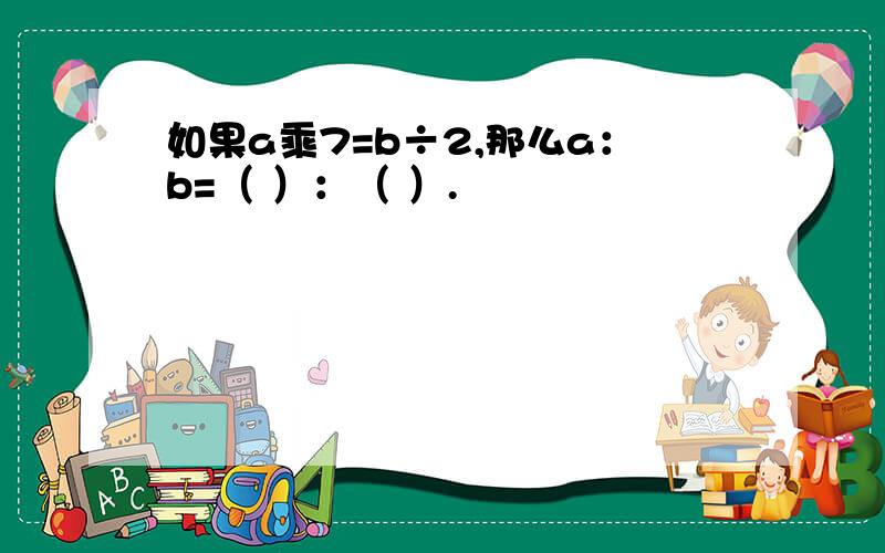 如果a乘7=b÷2,那么a：b=（ ）：（ ）.