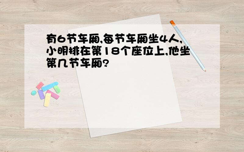 有6节车厢,每节车厢坐4人,小明排在第18个座位上,他坐第几节车厢?