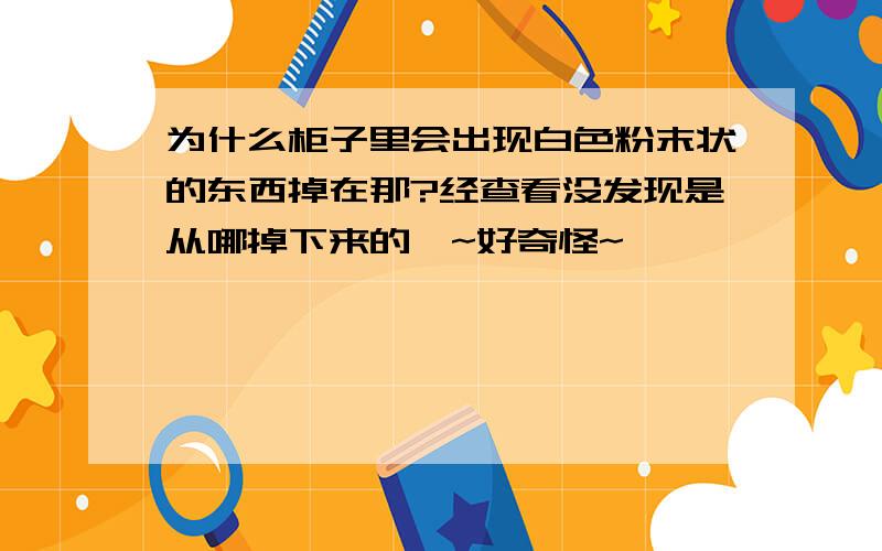 为什么柜子里会出现白色粉末状的东西掉在那?经查看没发现是从哪掉下来的丫~好奇怪~