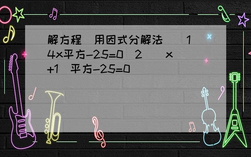 解方程（用因式分解法）（1）4x平方-25=0（2）（x+1）平方-25=0