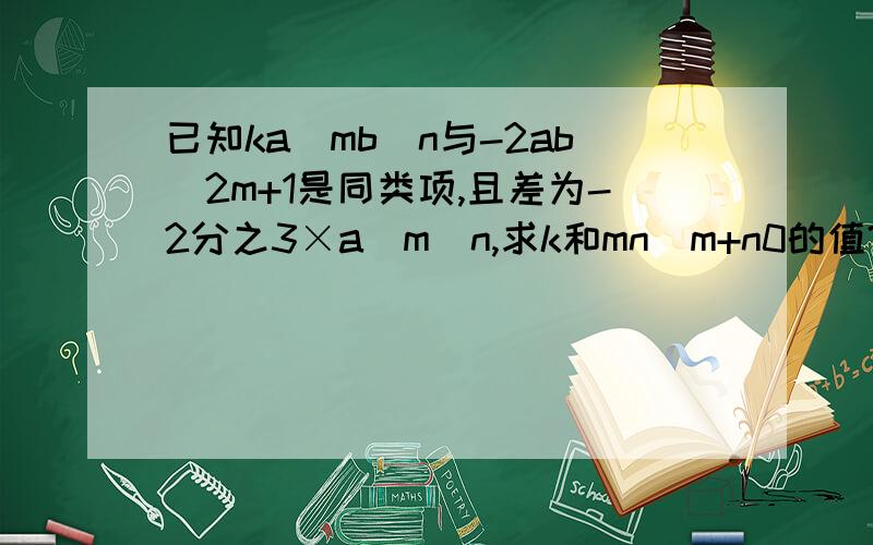 已知ka^mb^n与-2ab^2m+1是同类项,且差为-2分之3×a^m^n,求k和mn(m+n0的值?希望各位哥哥姐姐在明天之前告诉偶答案，觉得悬赏分不够的话，偶可以再加5分的！