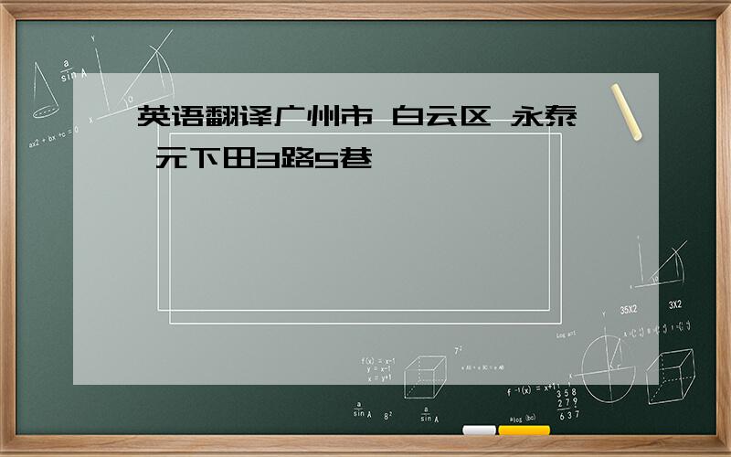 英语翻译广州市 白云区 永泰 元下田3路5巷