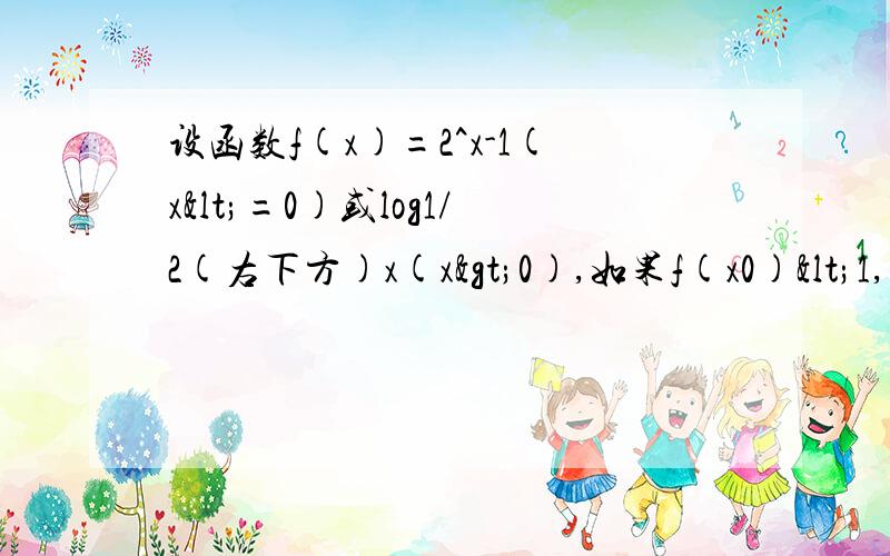 设函数f(x)=2^x-1(x<=0)或log1/2(右下方)x(x>0),如果f(x0)<1,求X0的取值范围