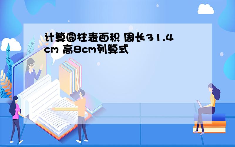 计算圆柱表面积 周长31.4cm 高8cm列算式