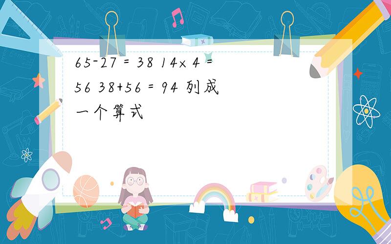 65-27＝38 14×4＝56 38+56＝94 列成一个算式