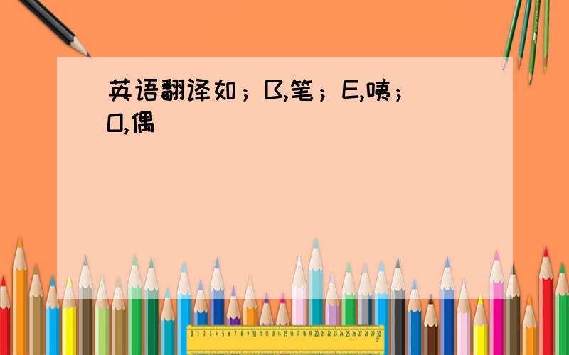 英语翻译如；B,笔；E,咦；O,偶