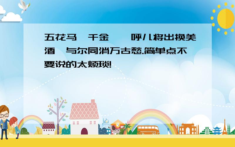 五花马,千金裘,呼儿将出换美酒,与尔同消万古愁.简单点不要说的太烦琐!