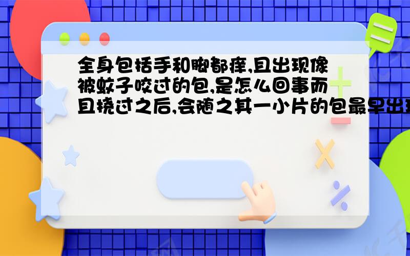 全身包括手和脚都痒,且出现像被蚊子咬过的包,是怎么回事而且挠过之后,会随之其一小片的包最早出现在手上吧,开始觉得手有点痒,像是被蚊子咬了,却没有包,就是略微有一点红.