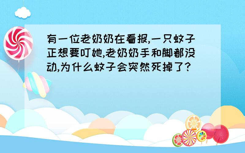 有一位老奶奶在看报,一只蚊子正想要叮她,老奶奶手和脚都没动,为什么蚊子会突然死掉了?