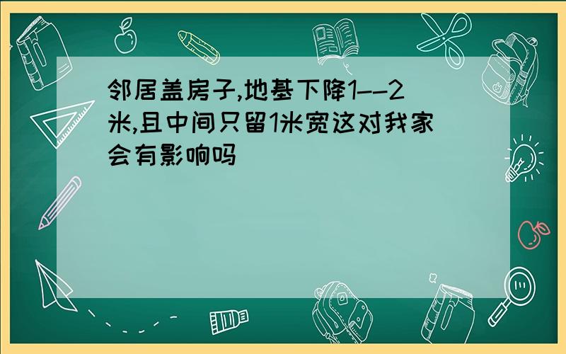 邻居盖房子,地基下降1--2米,且中间只留1米宽这对我家会有影响吗