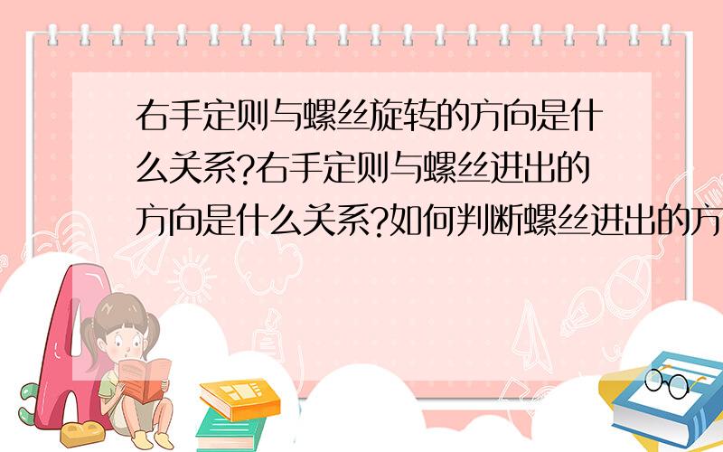 右手定则与螺丝旋转的方向是什么关系?右手定则与螺丝进出的方向是什么关系?如何判断螺丝进出的方向?不要跟我说什么N极和S极 我只想晓得如何判断螺丝的进和出 (要精简,