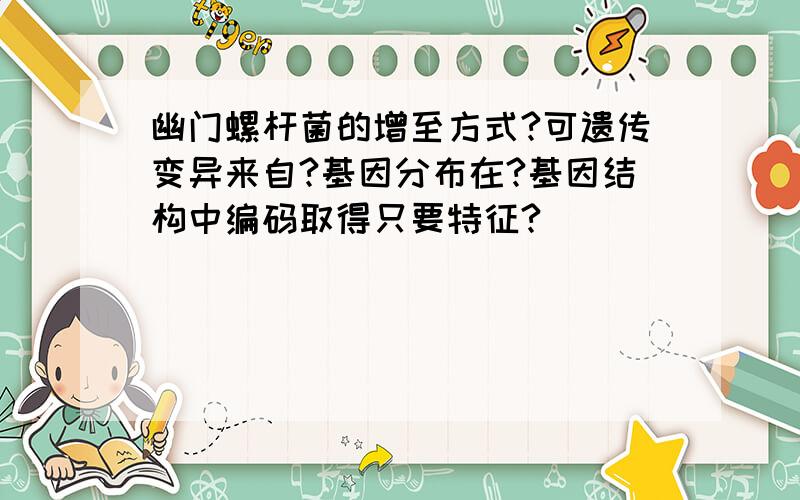 幽门螺杆菌的增至方式?可遗传变异来自?基因分布在?基因结构中编码取得只要特征?