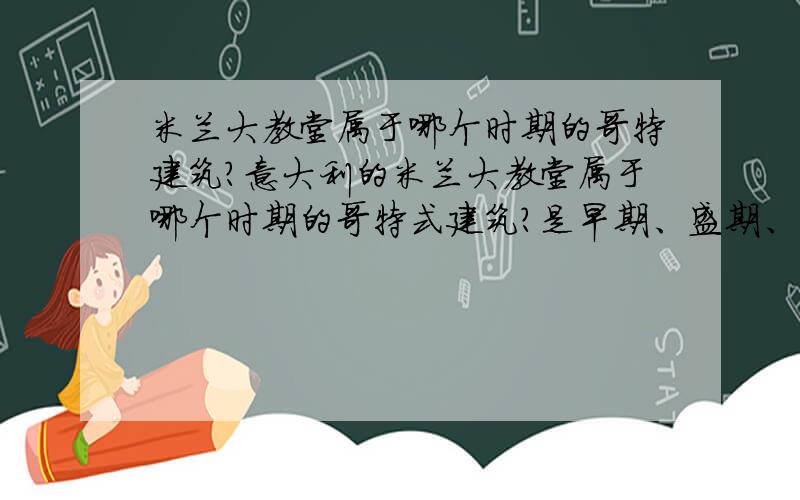 米兰大教堂属于哪个时期的哥特建筑?意大利的米兰大教堂属于哪个时期的哥特式建筑?是早期、盛期、还是晚期?