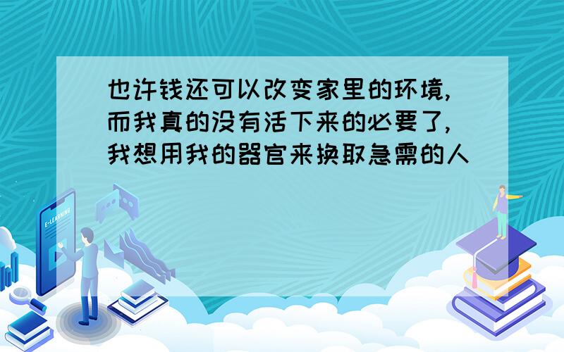 也许钱还可以改变家里的环境,而我真的没有活下来的必要了,我想用我的器官来换取急需的人