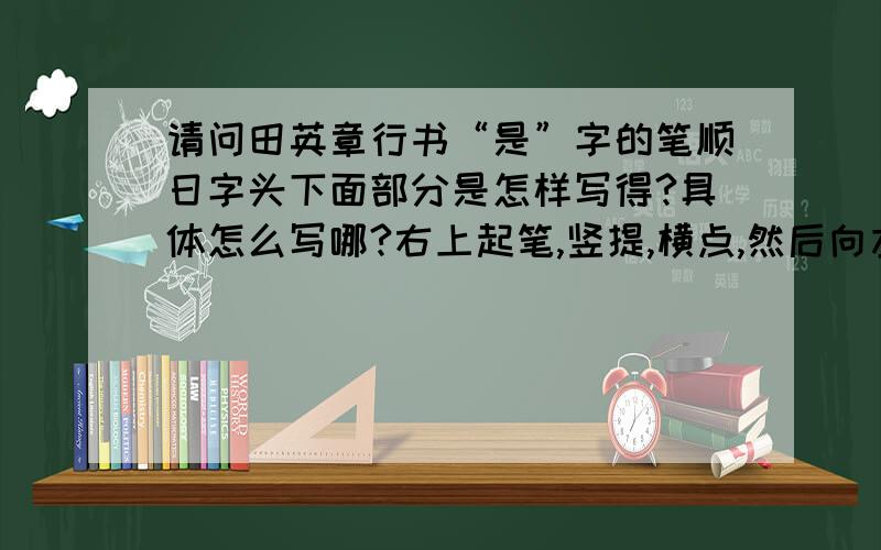 请问田英章行书“是”字的笔顺日字头下面部分是怎样写得?具体怎么写哪?右上起笔,竖提,横点,然后向左撇,最后右捺.