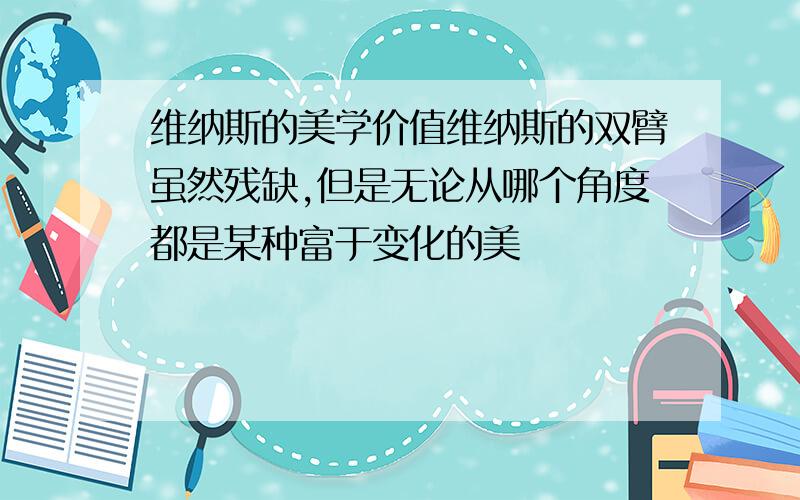 维纳斯的美学价值维纳斯的双臂虽然残缺,但是无论从哪个角度都是某种富于变化的美