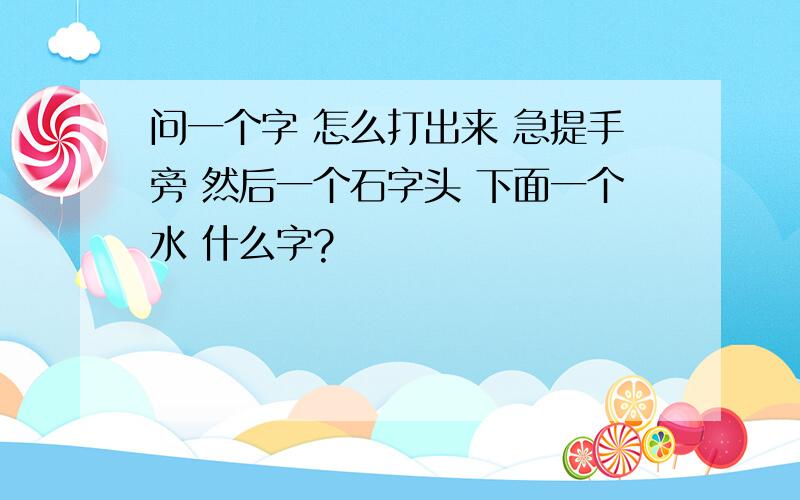 问一个字 怎么打出来 急提手旁 然后一个石字头 下面一个水 什么字?