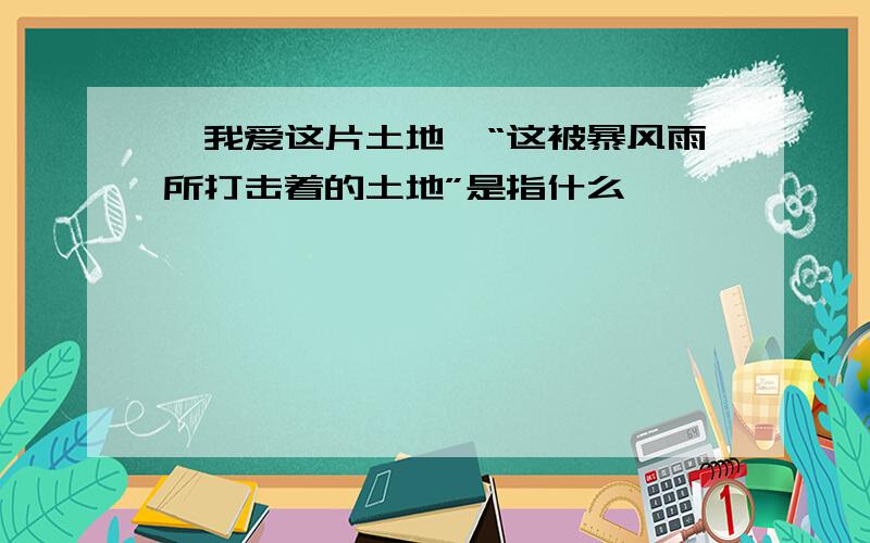 《我爱这片土地》“这被暴风雨所打击着的土地”是指什么