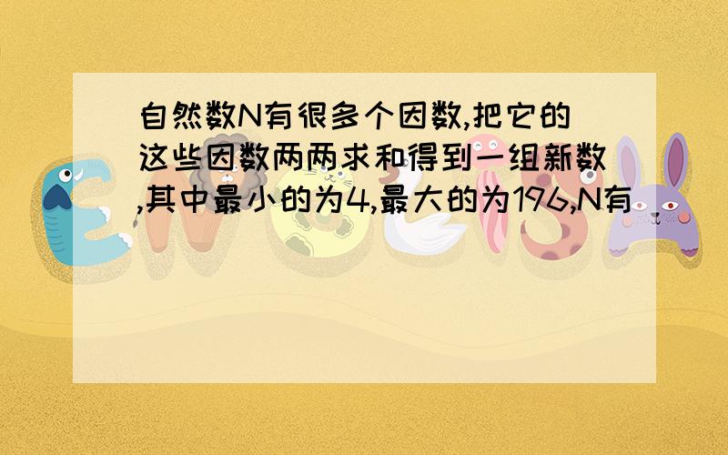 自然数N有很多个因数,把它的这些因数两两求和得到一组新数,其中最小的为4,最大的为196,N有________个因求算式和每一步的分析,思考思路,自然数N有很多个因数，把它的这些因数两两求和得到