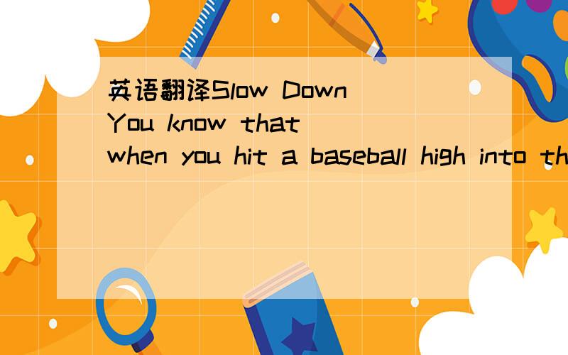 英语翻译Slow Down You know that when you hit a baseball high into the air ,it comes down because of gravity .After it hits the ground ,the ball bounces,slow down ,and comes to a stop .Why doesn’t it just keep on rolling A force called friction