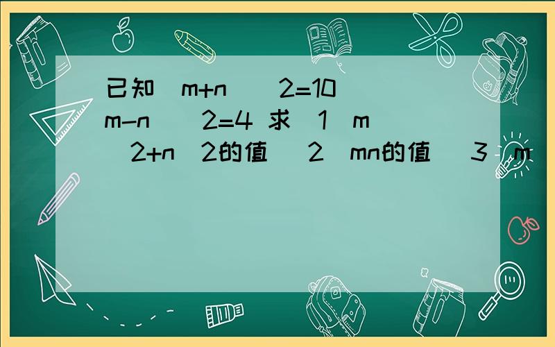 已知（m+n）^2=10 (m-n)^2=4 求（1）m^2+n^2的值 （2）mn的值 （3）m^4+n^4=多少