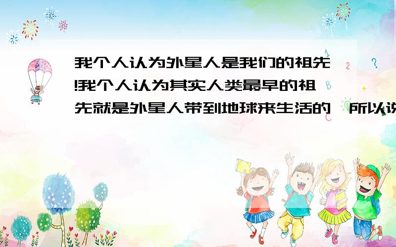 我个人认为外星人是我们的祖先!我个人认为其实人类最早的祖先就是外星人带到地球来生活的,所以说我们的祖先其实估计也不是啥猿猴呀什么的,其实就是外星人带到地球上来生活的,感觉地