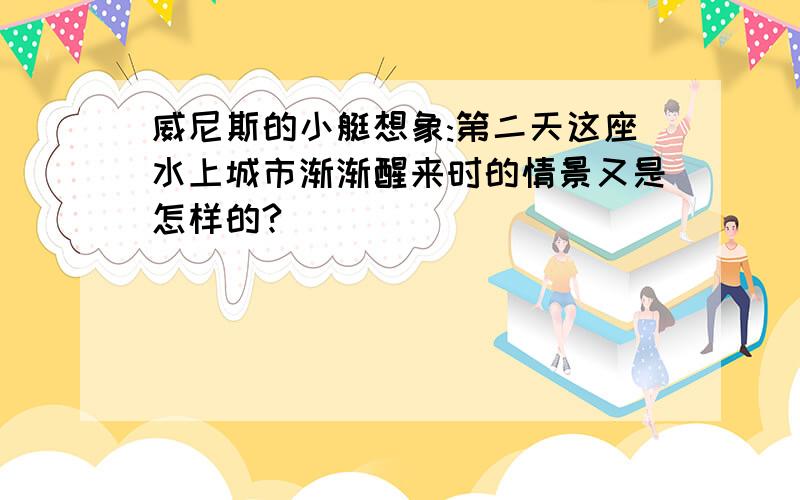 威尼斯的小艇想象:第二天这座水上城市渐渐醒来时的情景又是怎样的?