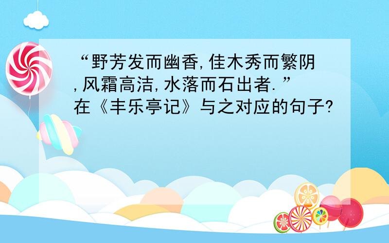 “野芳发而幽香,佳木秀而繁阴,风霜高洁,水落而石出者.”在《丰乐亭记》与之对应的句子?