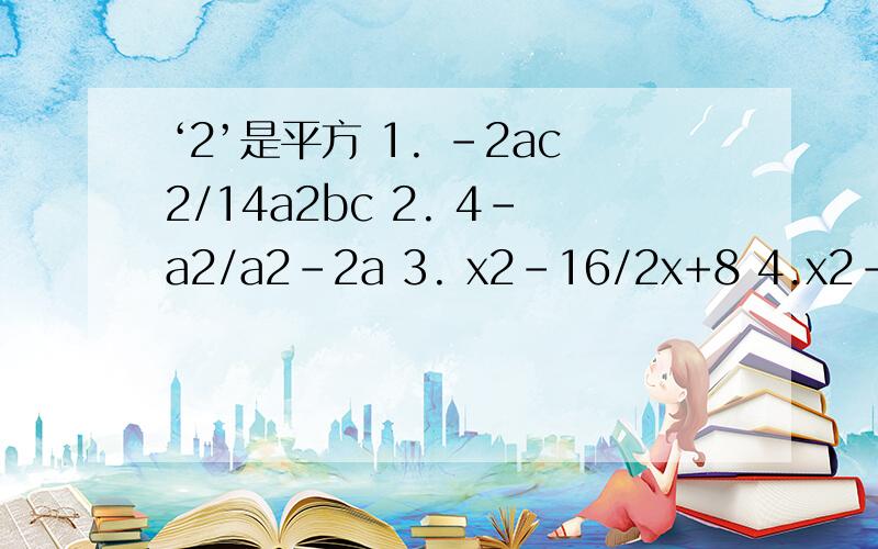 ‘2’是平方 1. -2ac2/14a2bc 2. 4-a2/a2-2a 3. x2-16/2x+8 4.x2-16/8-2x,x=2 5.x2-y2/x2-2xy+y2 速度速度