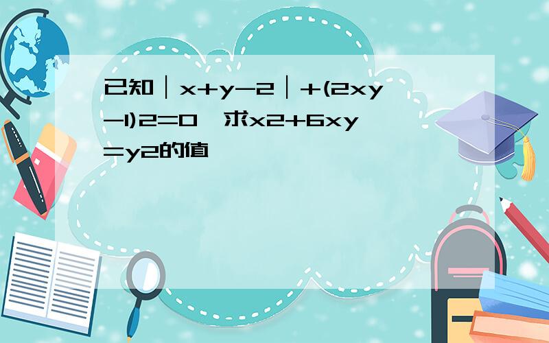 已知︱x+y-2︱+(2xy-1)2=0,求x2+6xy=y2的值