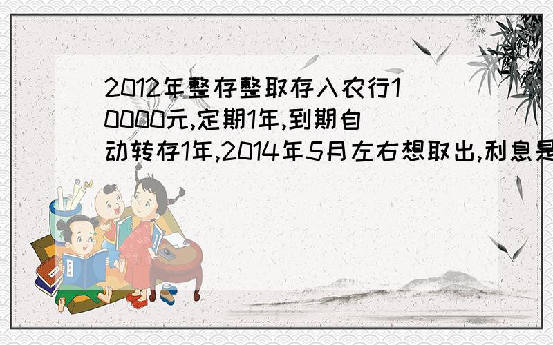 2012年整存整取存入农行10000元,定期1年,到期自动转存1年,2014年5月左右想取出,利息是怎么算的.2012年1月27日存入,2014年5月27日取出