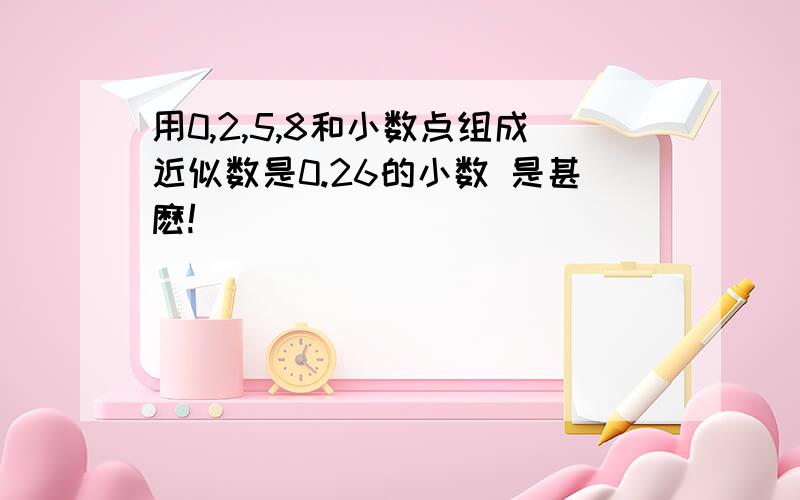 用0,2,5,8和小数点组成近似数是0.26的小数 是甚麽!