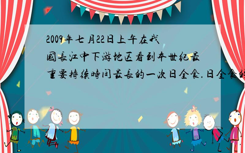 2009年七月22日上午在我国长江中下游地区看到本世纪最重要持续时间最长的一次日全食.日全食的产生是由于什么形成的专家提醒在观察日食千万要小心,原因之一是人眼对光的作用相当于什