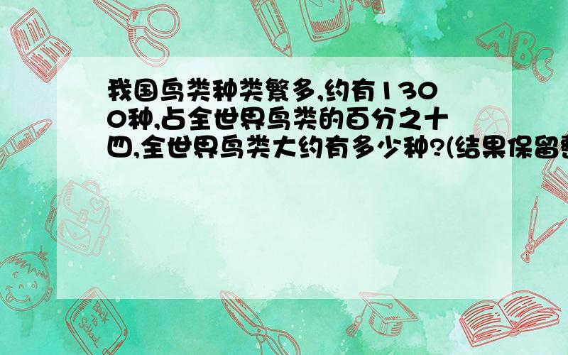 我国鸟类种类繁多,约有1300种,占全世界鸟类的百分之十四,全世界鸟类大约有多少种?(结果保留整数)